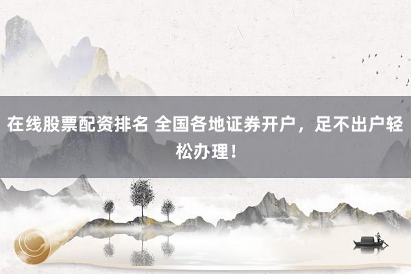 在线股票配资排名 全国各地证券开户，足不出户轻松办理！