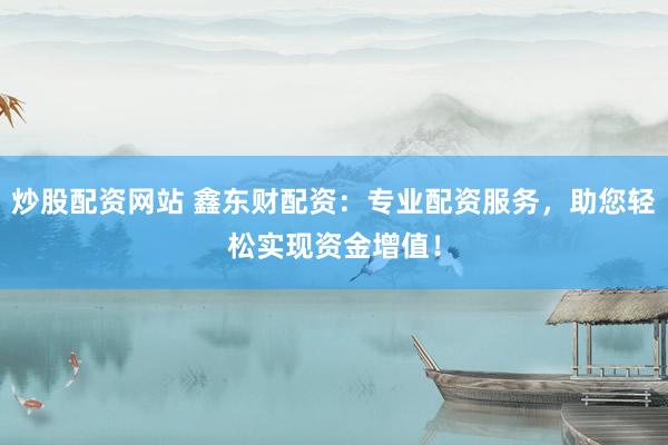 炒股配资网站 鑫东财配资：专业配资服务，助您轻松实现资金增值！