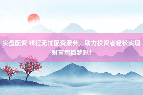 实盘配资 钱程无忧配资服务，助力投资者轻松实现财富增值梦想！