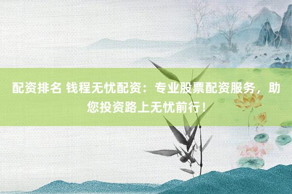 配资排名 钱程无忧配资：专业股票配资服务，助您投资路上无忧前行！
