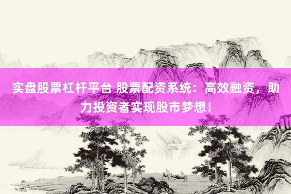 实盘股票杠杆平台 股票配资系统：高效融资，助力投资者实现股市梦想！
