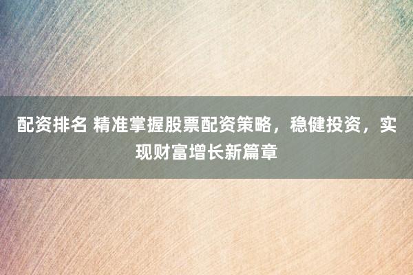 配资排名 精准掌握股票配资策略，稳健投资，实现财富增长新篇章