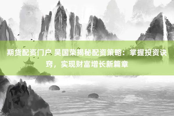 期货配资门户 吴国荣揭秘配资策略：掌握投资诀窍，实现财富增长新篇章