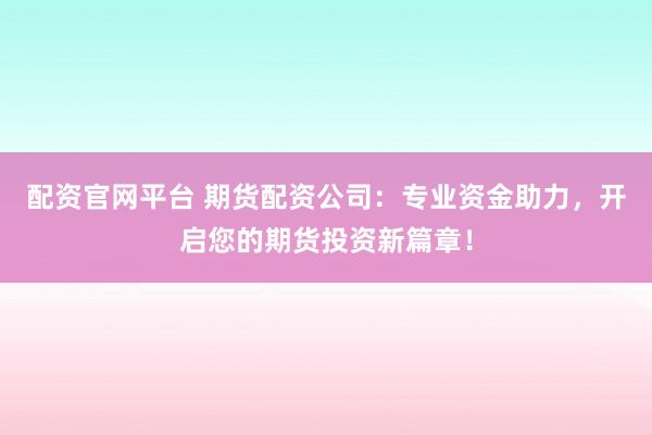 配资官网平台 期货配资公司：专业资金助力，开启您的期货投资新篇章！