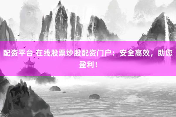 配资平台 在线股票炒股配资门户：安全高效，助您盈利！