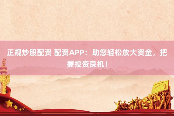 正规炒股配资 配资APP：助您轻松放大资金，把握投资良机！
