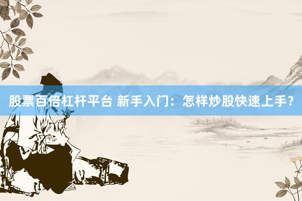 股票百倍杠杆平台 新手入门：怎样炒股快速上手？