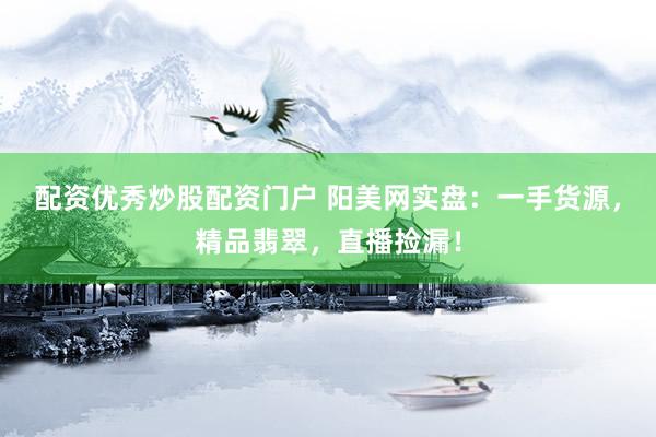 配资优秀炒股配资门户 阳美网实盘：一手货源，精品翡翠，直播捡漏！