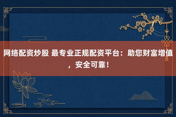 网络配资炒股 最专业正规配资平台：助您财富增值，安全可靠！