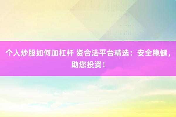 个人炒股如何加杠杆 资合法平台精选：安全稳健，助您投资！
