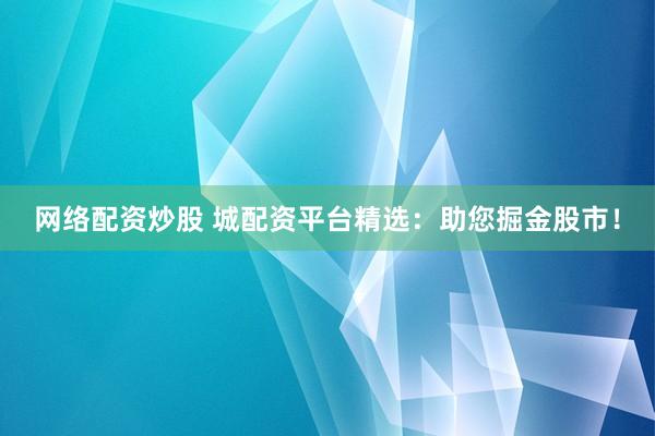 网络配资炒股 城配资平台精选：助您掘金股市！