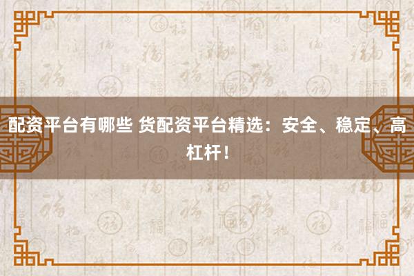 配资平台有哪些 货配资平台精选：安全、稳定、高杠杆！