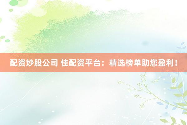 配资炒股公司 佳配资平台：精选榜单助您盈利！