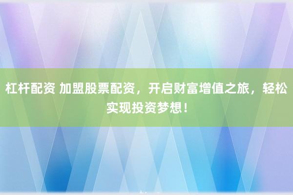 杠杆配资 加盟股票配资，开启财富增值之旅，轻松实现投资梦想！