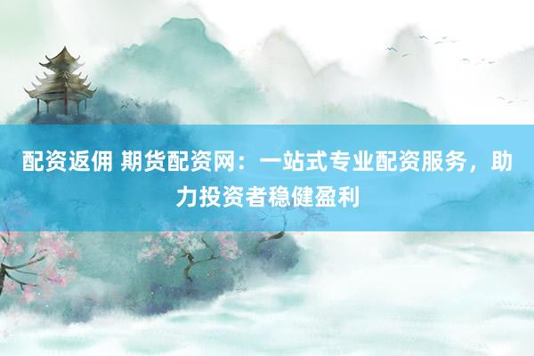 配资返佣 期货配资网：一站式专业配资服务，助力投资者稳健盈利