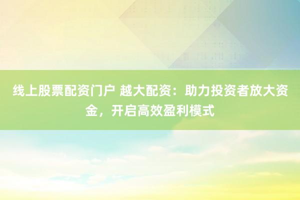 线上股票配资门户 越大配资：助力投资者放大资金，开启高效盈利模式