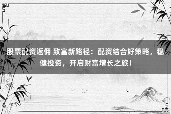 股票配资返佣 致富新路径：配资结合好策略，稳健投资，开启财富增长之旅！