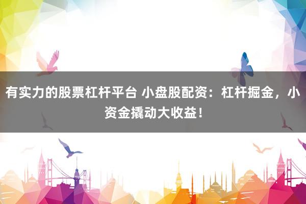 有实力的股票杠杆平台 小盘股配资：杠杆掘金，小资金撬动大收益！