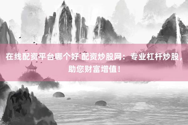 在线配资平台哪个好 配资炒股网：专业杠杆炒股，助您财富增值！