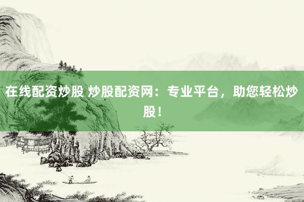 在线配资炒股 炒股配资网：专业平台，助您轻松炒股！