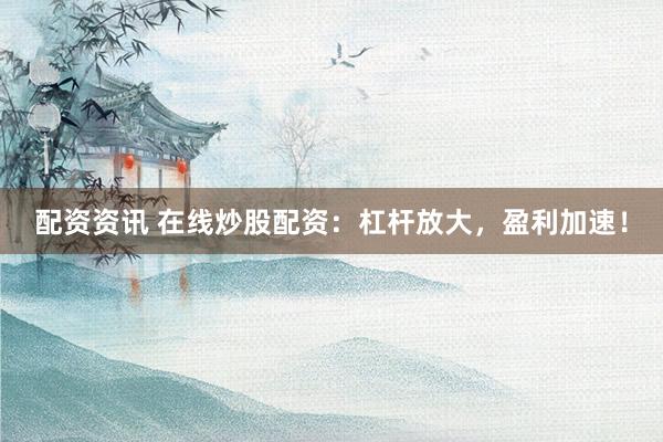 配资资讯 在线炒股配资：杠杆放大，盈利加速！