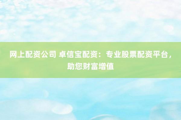 网上配资公司 卓信宝配资：专业股票配资平台，助您财富增值