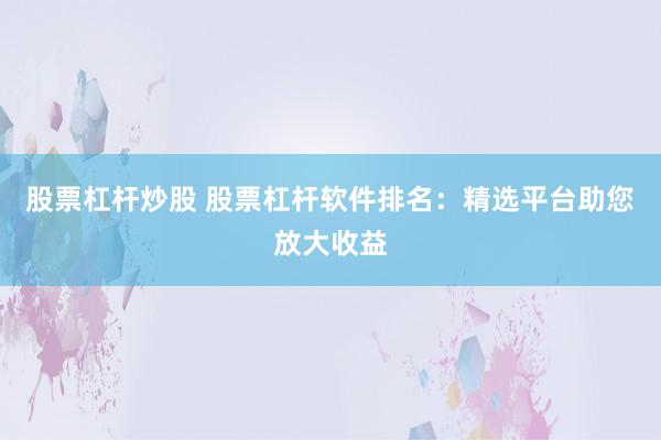 股票杠杆炒股 股票杠杆软件排名：精选平台助您放大收益