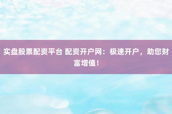实盘股票配资平台 配资开户网：极速开户，助您财富增值！