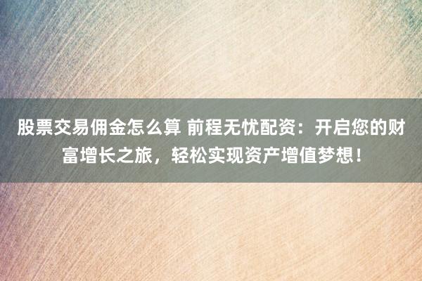股票交易佣金怎么算 前程无忧配资：开启您的财富增长之旅，轻松实现资产增值梦想！