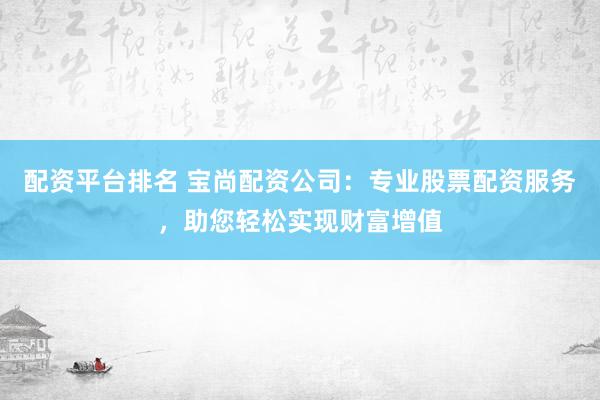 配资平台排名 宝尚配资公司：专业股票配资服务，助您轻松实现财富增值
