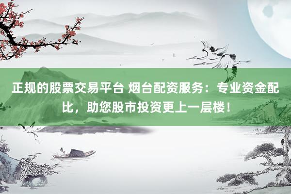 正规的股票交易平台 烟台配资服务：专业资金配比，助您股市投资更上一层楼！