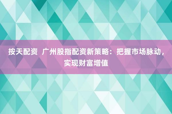 按天配资  广州股指配资新策略：把握市场脉动，实现财富增值