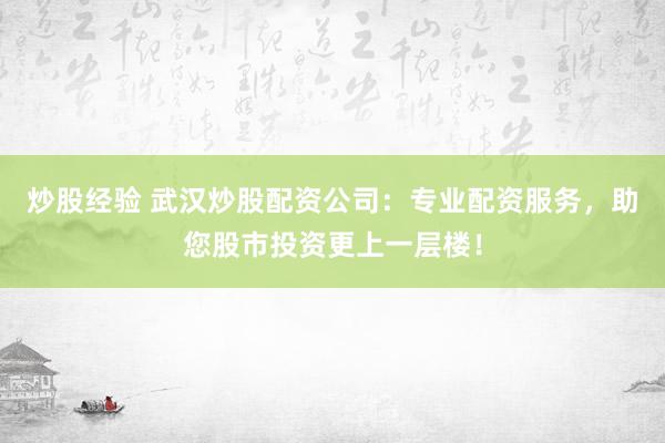 炒股经验 武汉炒股配资公司：专业配资服务，助您股市投资更上一层楼！