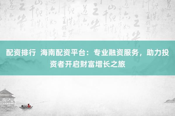 配资排行  海南配资平台：专业融资服务，助力投资者开启财富增长之旅