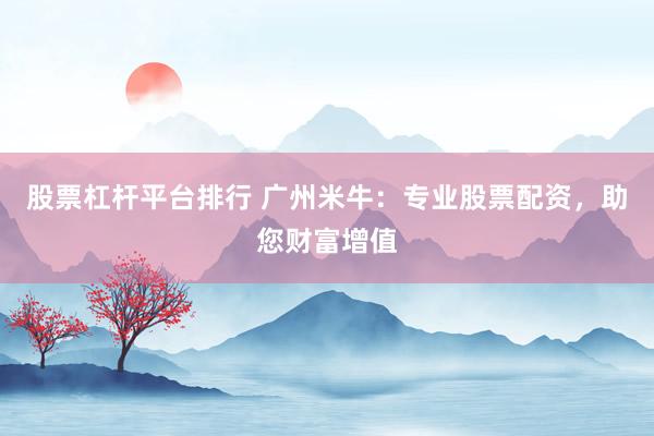 股票杠杆平台排行 广州米牛：专业股票配资，助您财富增值