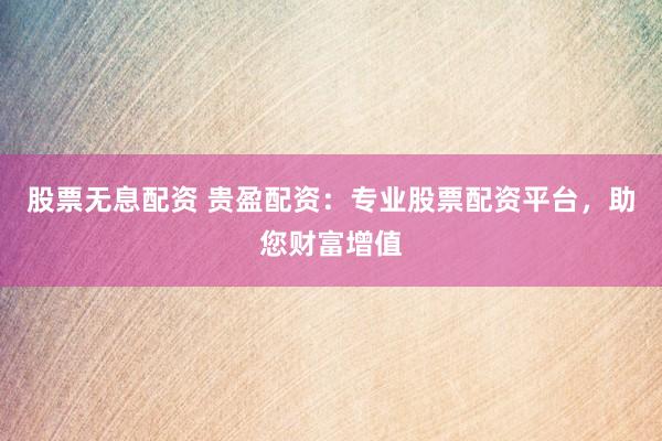 股票无息配资 贵盈配资：专业股票配资平台，助您财富增值