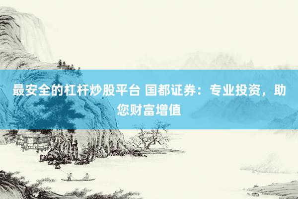 最安全的杠杆炒股平台 国都证券：专业投资，助您财富增值