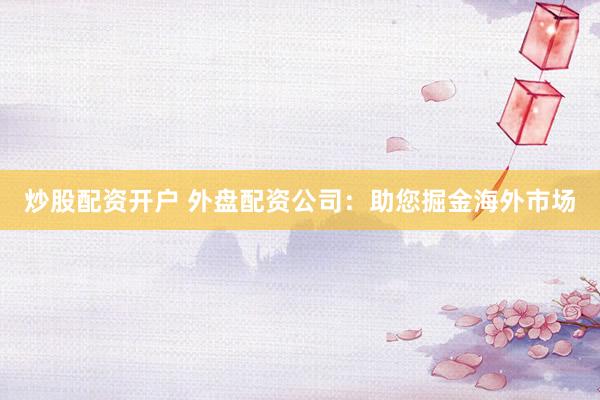 炒股配资开户 外盘配资公司：助您掘金海外市场