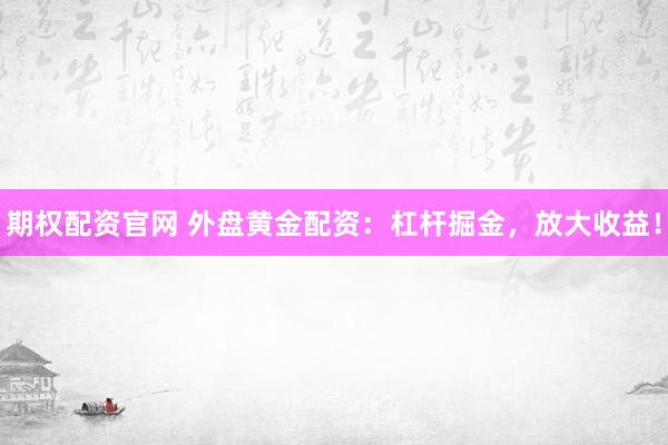 期权配资官网 外盘黄金配资：杠杆掘金，放大收益！