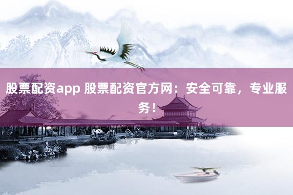 股票配资app 股票配资官方网：安全可靠，专业服务！