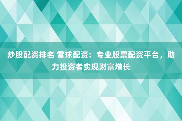 炒股配资排名 雪球配资：专业股票配资平台，助力投资者实现财富增长