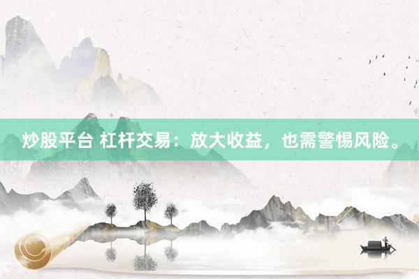 炒股平台 杠杆交易：放大收益，也需警惕风险。
