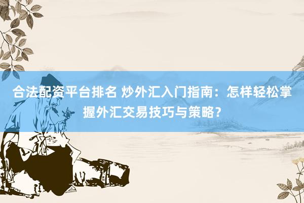 合法配资平台排名 炒外汇入门指南：怎样轻松掌握外汇交易技巧与策略？