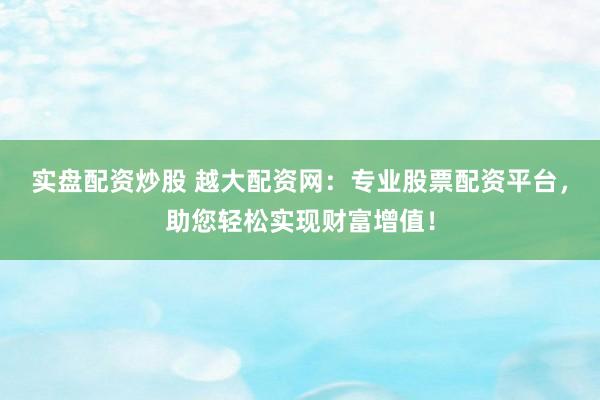 实盘配资炒股 越大配资网：专业股票配资平台，助您轻松实现财富增值！
