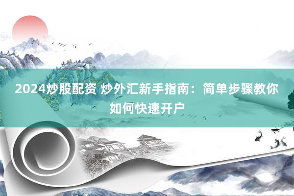2024炒股配资 炒外汇新手指南：简单步骤教你如何快速开户