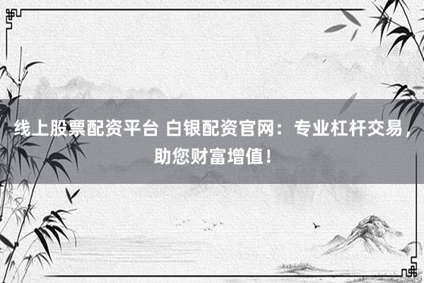 线上股票配资平台 白银配资官网：专业杠杆交易，助您财富增值！