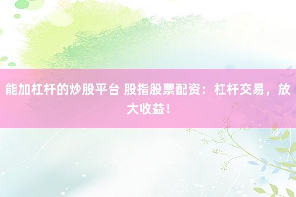 能加杠杆的炒股平台 股指股票配资：杠杆交易，放大收益！