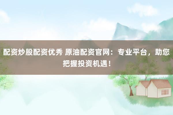 配资炒股配资优秀 原油配资官网：专业平台，助您把握投资机遇！