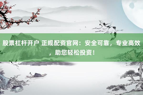 股票杠杆开户 正规配资官网：安全可靠，专业高效，助您轻松投资！