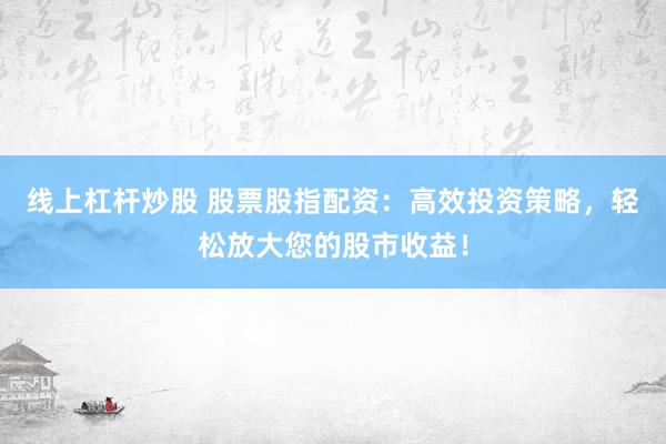 线上杠杆炒股 股票股指配资：高效投资策略，轻松放大您的股市收益！